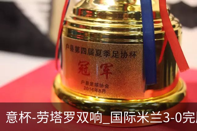 意杯-劳塔罗双响 国际米兰3-0完胜AC米兰挺进决赛